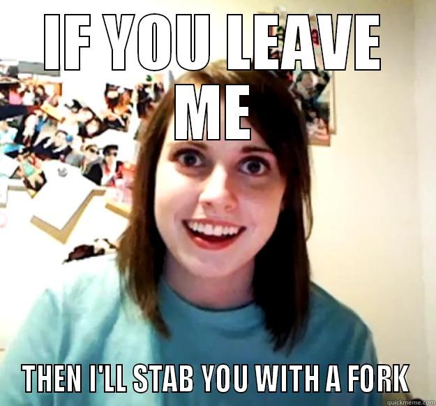 IF YOU LEAVE ME THEN I'LL STAB YOU WITH A FORK Overly Attached Girlfriend