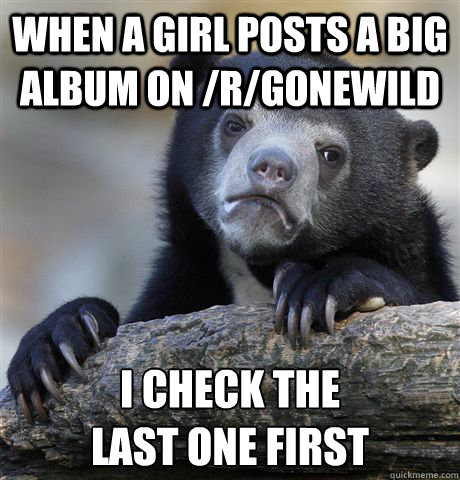 when a girl posts a big album on /r/gonewild i check the 
last one first - when a girl posts a big album on /r/gonewild i check the 
last one first  Confession Bear