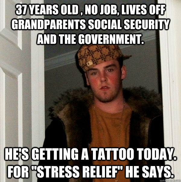 37 years old , no job, lives off grandparents social security and the government.  He's getting a tattoo today. For 