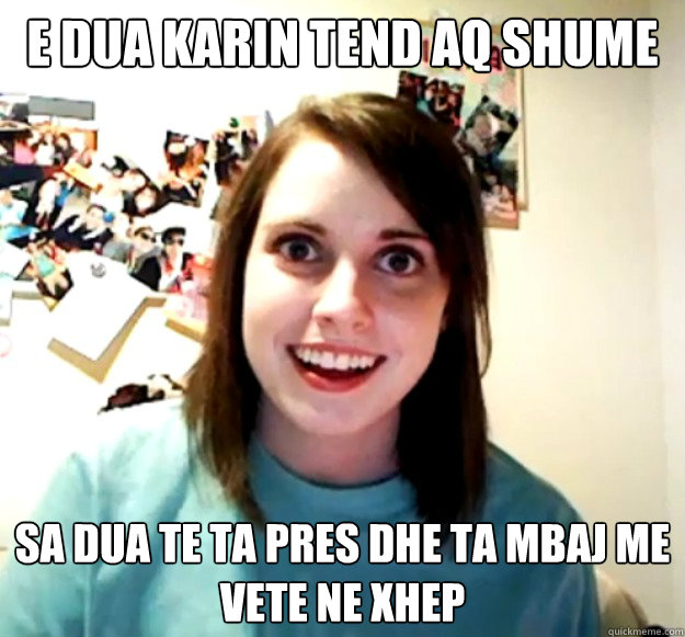 e dua karin tend aq shume sa dua te ta pres dhe ta mbaj me vete ne xhep  Overly Attached Girlfriend