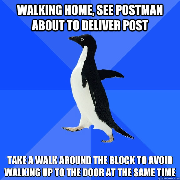 walking home, see postman about to deliver post take a walk around the block to avoid walking up to the door at the same time  Socially Awkward Penguin