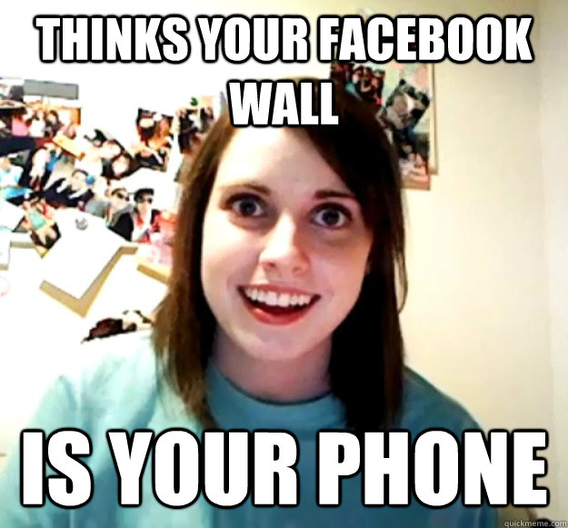 thinks your facebook wall is your phone  Overly Attached Girlfriend