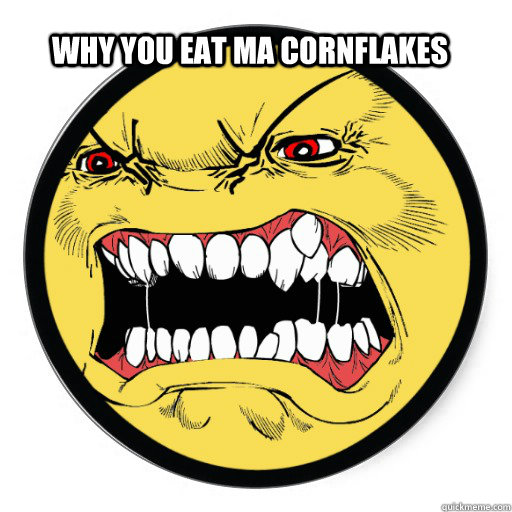 Why you eat ma cornflakes  angry face