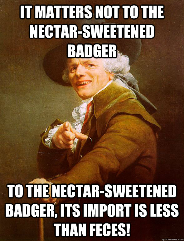 It matters not to the nectar-sweetened badger To the nectar-sweetened badger, its import is less than feces! - It matters not to the nectar-sweetened badger To the nectar-sweetened badger, its import is less than feces!  Joseph Ducreux