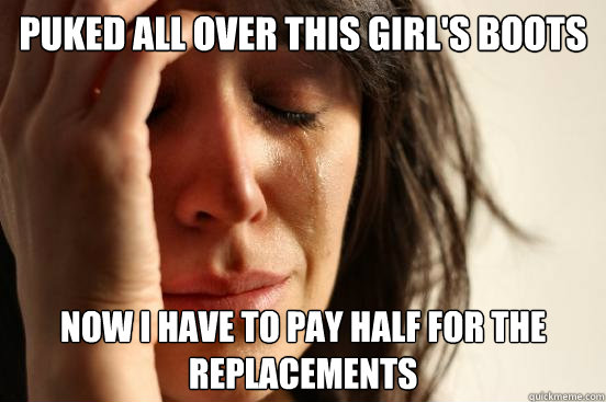 puked all over this girl's boots Now I have to pay half for the replacements  First World Problems