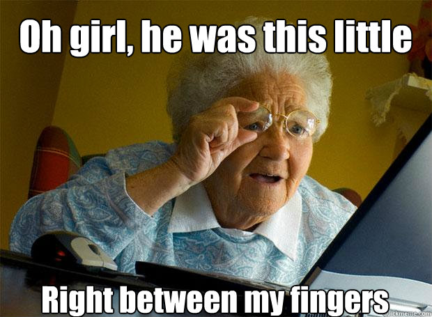 Oh girl, he was this little Right between my fingers   - Oh girl, he was this little Right between my fingers    Grandma finds the Internet