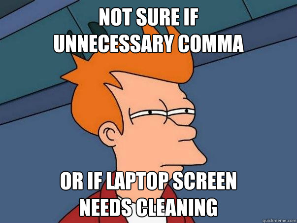 not sure if
unnecessary comma or if laptop screen
needs cleaning - not sure if
unnecessary comma or if laptop screen
needs cleaning  Not sure Fry