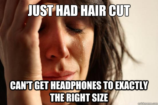 Just had hair cut Can't get headphones to exactly the right size  First World Problems