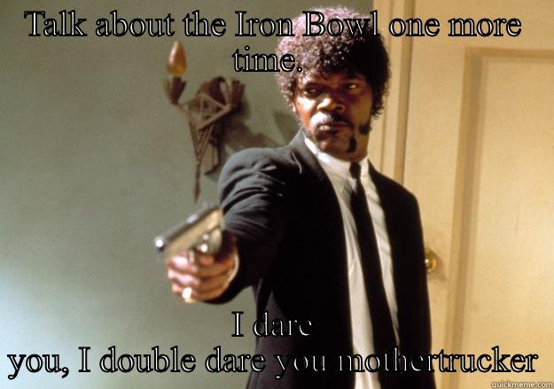 TALK ABOUT THE IRON BOWL ONE MORE TIME.  I DARE YOU, I DOUBLE DARE YOU MOTHERTRUCKER Samuel L Jackson
