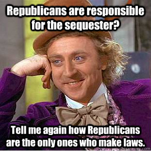 Republicans are responsible for the sequester? Tell me again how Republicans are the only ones who make laws.  Condescending Wonka