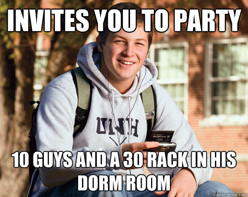 Invites you to party 10 guys and a 30 rack in his dorm room  College Freshman