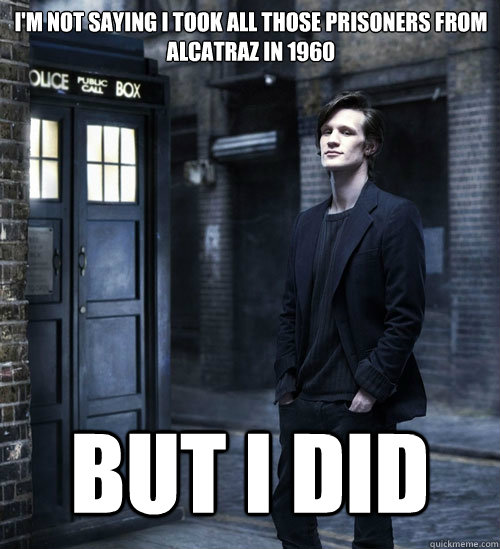 i'm not saying i took all those prisoners from alcatraz in 1960 But i did - i'm not saying i took all those prisoners from alcatraz in 1960 But i did  Cocky Doctor Who