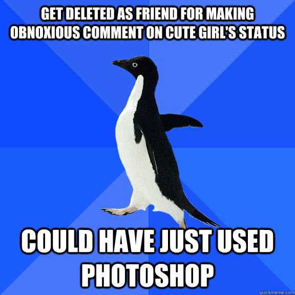 get deleted as friend for making obnoxious comment on cute girl's status could have just used photoshop  Socially Awkward Penguin