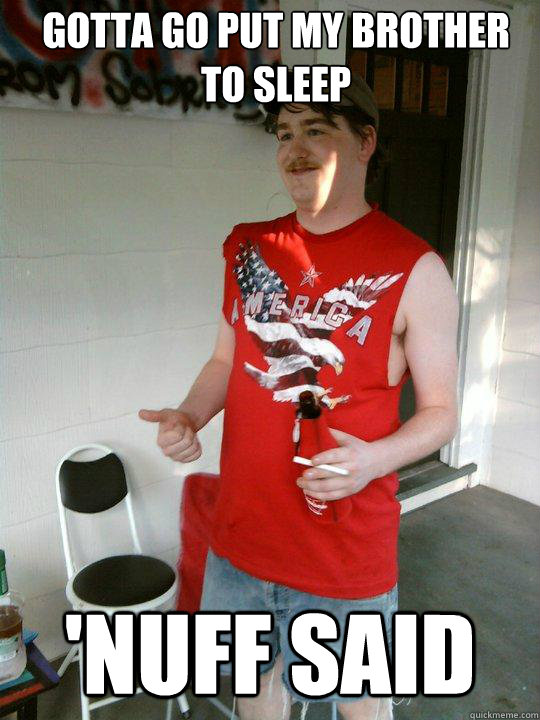 gotta go put my brother to sleep 'nuff said  Redneck Randal