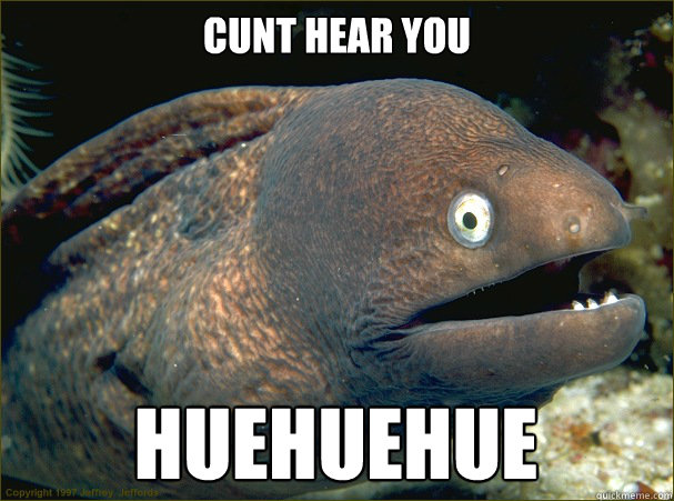 CUNT HEAR YOU HUEHUEHUE  Bad Joke Eel