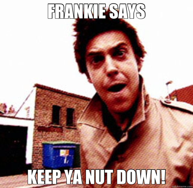 FRANKIE SAYS KEEP YA NUT DOWN!  frankie
