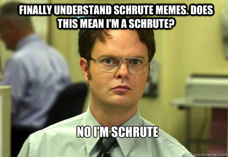 Finally understand Schrute memes. Does this mean I'm a Schrute? No I'm Schrute  Schrute