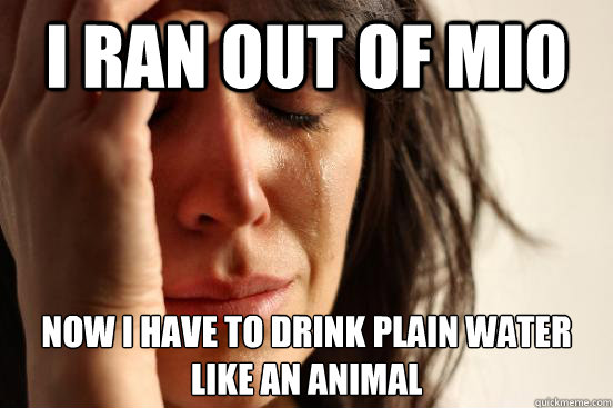 I Ran out of Mio Now I have to drink plain water
like an animal  First World Problems