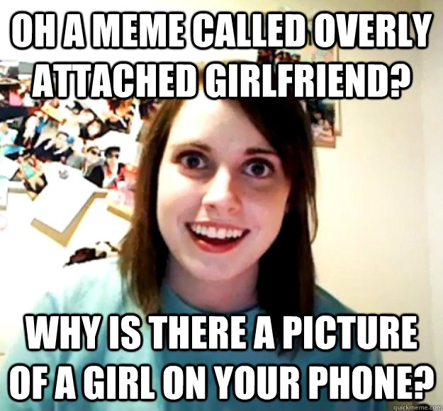 Oh a meme called overly attached girlfriend? why is there a picture of a girl on your phone?  Overly Attached Girlfriend