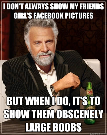 I don't always show my friends girl's facebook pictures But when I do, it's to show them obscenely large boobs  The Most Interesting Man In The World