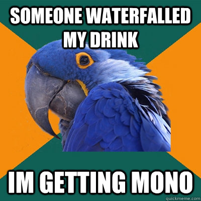 Someone waterfalled my drink Im getting mono  Paranoid Parrot