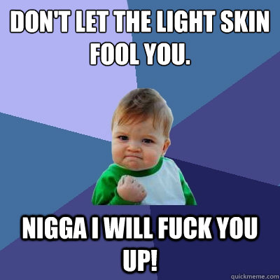 Don't let the light skin fool you. Nigga i will fuck you up!  - Don't let the light skin fool you. Nigga i will fuck you up!   Success Kid