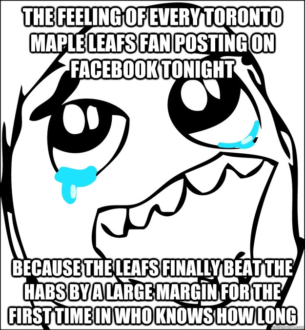 The feeling of every Toronto Maple Leafs Fan posting on facebook tonight Because the Leafs finally Beat the Habs by a large Margin for the first time in who knows how long  The Leafs finally smash the Habs