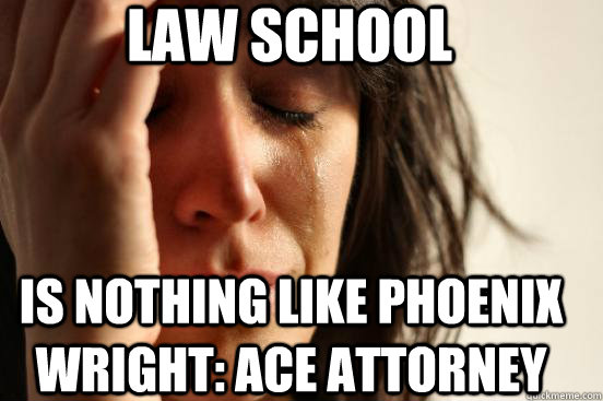 Law School is nothing like phoenix Wright: ace attorney  First World Problems