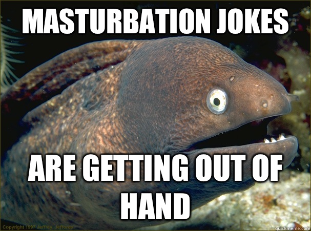 Masturbation jokes Are getting out of hand  Bad Joke Eel