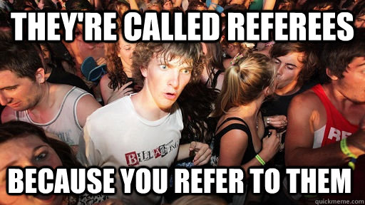 They're called referees Because you refer to them   Sudden Clarity Clarence