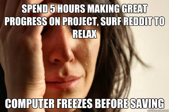 Spend 5 hours making great progress on project, surf reddit to relax computer freezes before saving  First World Problems