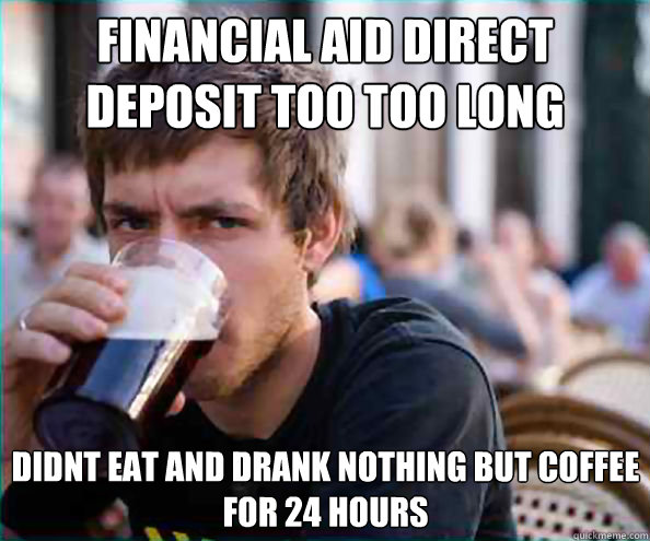 financial aid direct deposit too too long didnt eat and drank nothing but coffee for 24 hours  Lazy College Senior