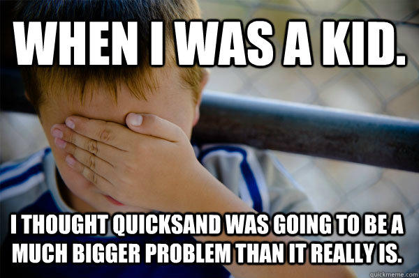 WHEN I WAS A KID. I thought quicksand was going to be a much bigger problem than it really is.  Confession kid