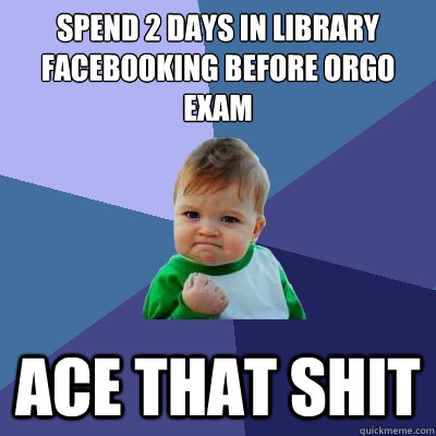 spend 2 days in library facebooking before orgo exam ace that shit - spend 2 days in library facebooking before orgo exam ace that shit  Success Kid