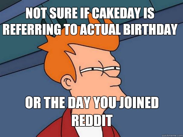 Not sure if cakeday is referring to actual birthday or the day you joined reddit  Futurama Fry