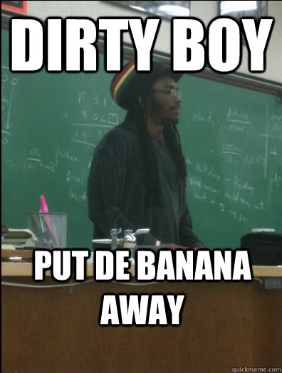 Dirty Boy put de banana away  Rasta Science Teacher