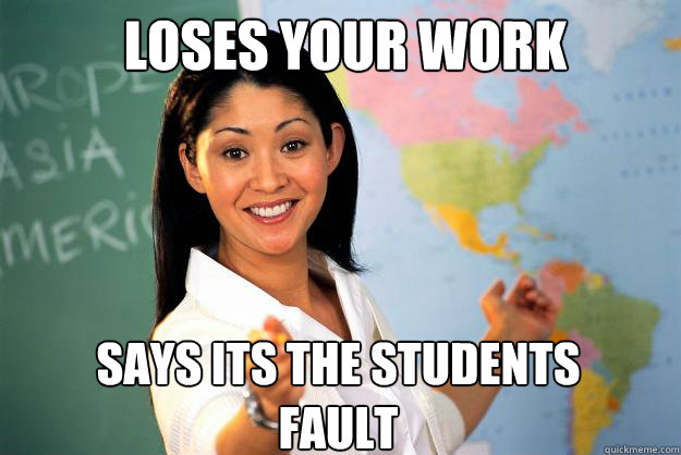 loses your work says its the students fault  Unhelpful High School Teacher