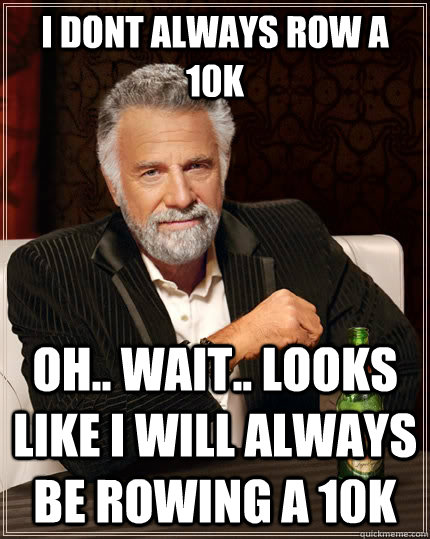 I dont always row a 10k oh.. wait.. looks like i will always be rowing a 10k  The Most Interesting Man In The World