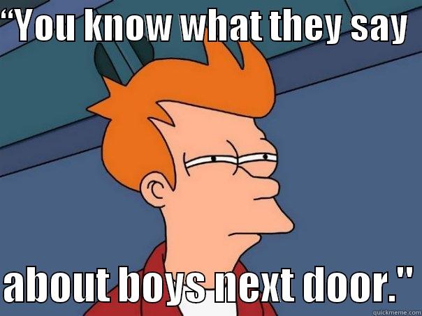 “YOU KNOW WHAT THEY SAY    ABOUT BOYS NEXT DOOR.