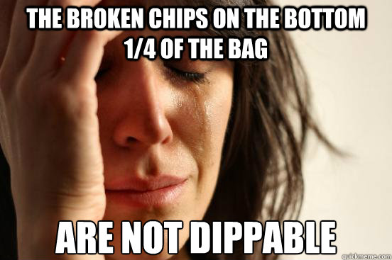 the broken chips on the bottom 1/4 of the bag ARE NOT DIPPABLE  First World Problems