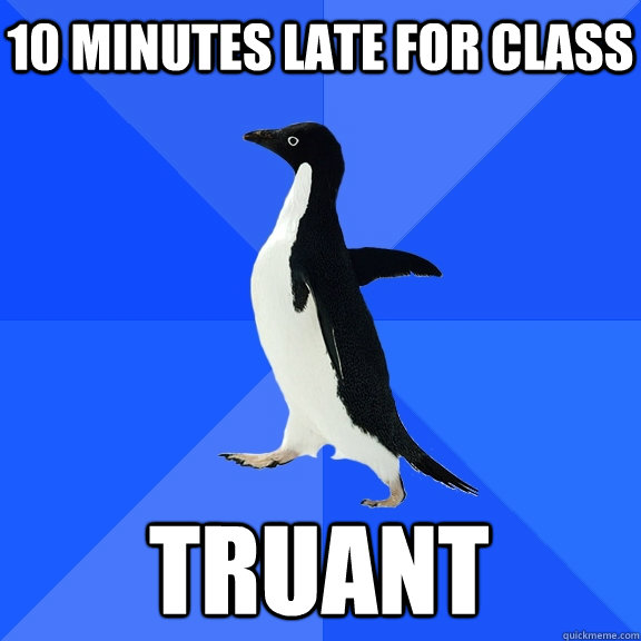 10 minutes late for class truant  Socially Awkward Penguin