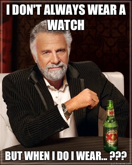 I don't always wear a watch But when I do I wear... ???  The Most Interesting Man In The World