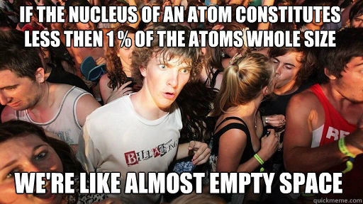 If the nucleus of an atom constitutes less then 1 % of the atoms whole size we're like almost empty space  Sudden Clarity Clarence