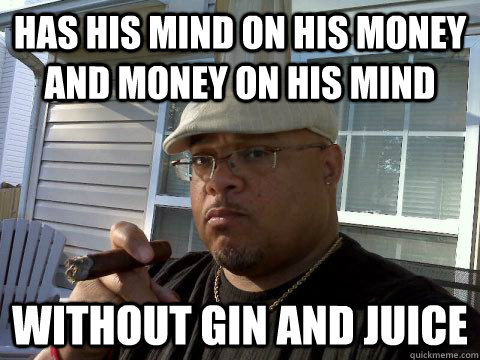 has his mind on his money and money on his mind without gin and juice  Ghetto Good Guy Greg