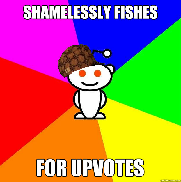 Shamelessly fishes for upvotes  Scumbag Redditor