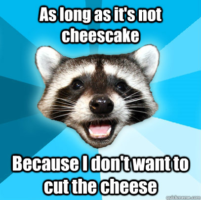 As long as it's not cheescake Because I don't want to cut the cheese  Lame Pun Coon