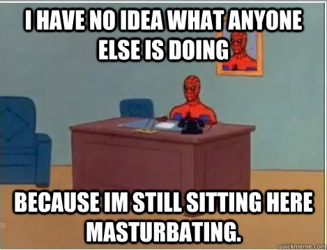 I have no idea what anyone else is doing because im still sitting here masturbating.  Spiderman Desk