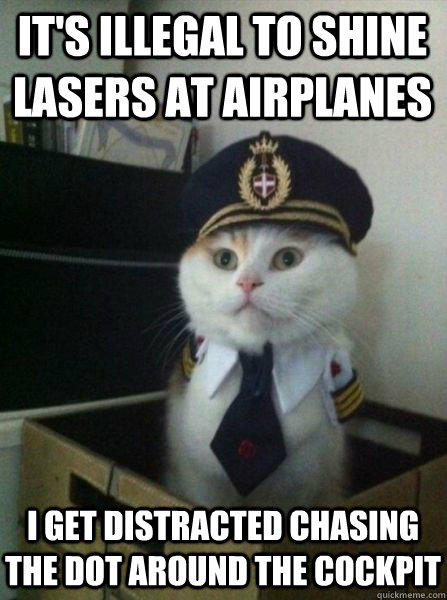 It's illegal to shine lasers at airplanes I get distracted chasing the dot around the cockpit  Captain kitteh