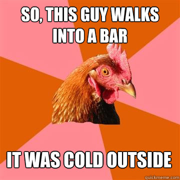 so, this guy walks into a bar it was cold outside  Anti-Joke Chicken