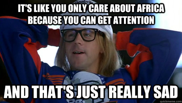 It's like you only care about africa because you can get attention and that's just really sad - It's like you only care about africa because you can get attention and that's just really sad  hypocritical garth